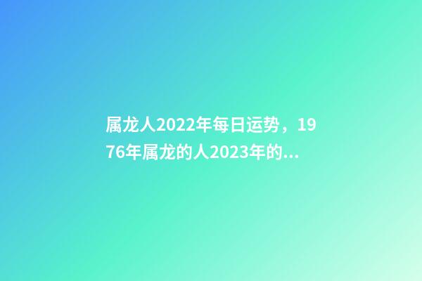 属龙人2022年每日运势，1976年属龙的人2023年的运势及运程 属龙人每日运势查询，2021年属龙人的运势及运程？-第1张-观点-玄机派